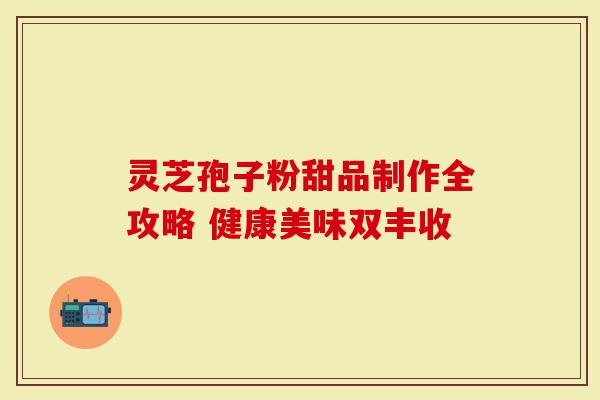 灵芝孢子粉甜品制作全攻略 健康美味双丰收