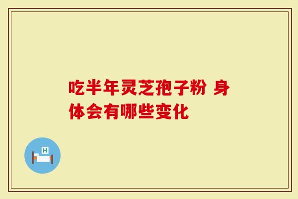 吃半年灵芝孢子粉 身体会有哪些变化