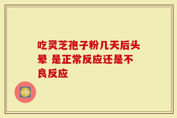 吃灵芝孢子粉几天后头晕 是正常反应还是不良反应