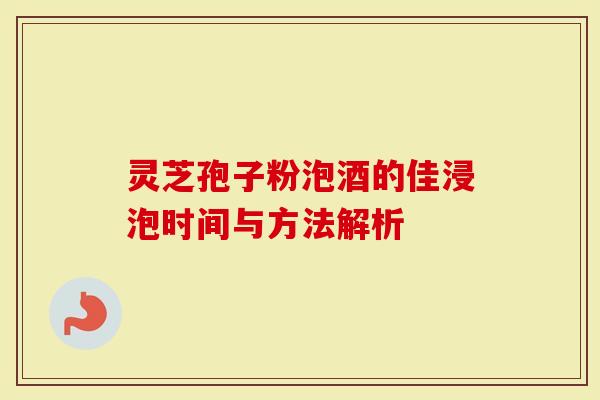 灵芝孢子粉泡酒的佳浸泡时间与方法解析