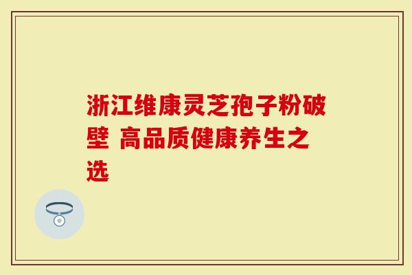 浙江维康灵芝孢子粉破壁 高品质健康养生之选