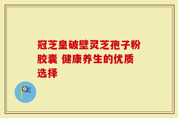 冠芝皇破壁灵芝孢子粉胶囊 健康养生的优质选择