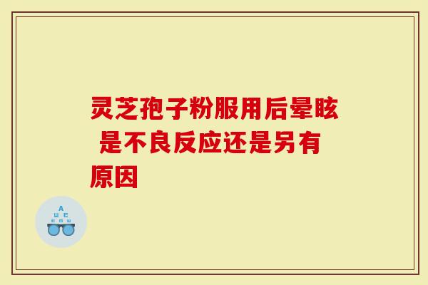 灵芝孢子粉服用后晕眩 是不良反应还是另有原因