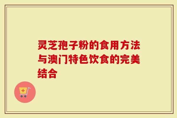 灵芝孢子粉的食用方法与澳门特色饮食的完美结合