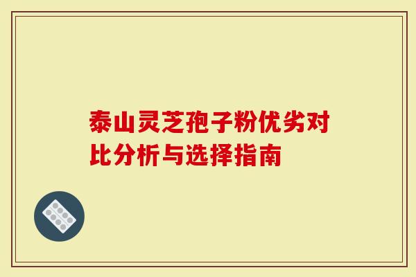 泰山灵芝孢子粉优劣对比分析与选择指南