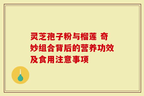 灵芝孢子粉与榴莲 奇妙组合背后的营养功效及食用注意事项