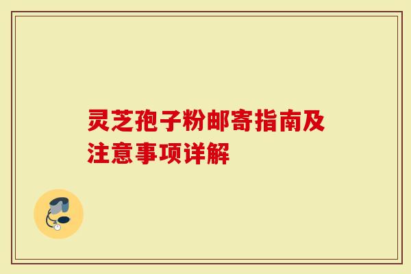 灵芝孢子粉邮寄指南及注意事项详解