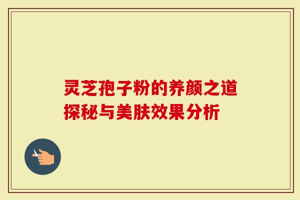 灵芝孢子粉的养颜之道探秘与美肤效果分析