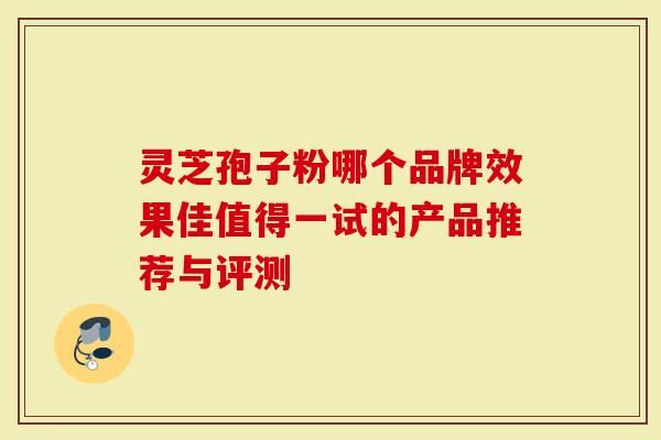 灵芝孢子粉哪个品牌效果佳值得一试的产品推荐与评测