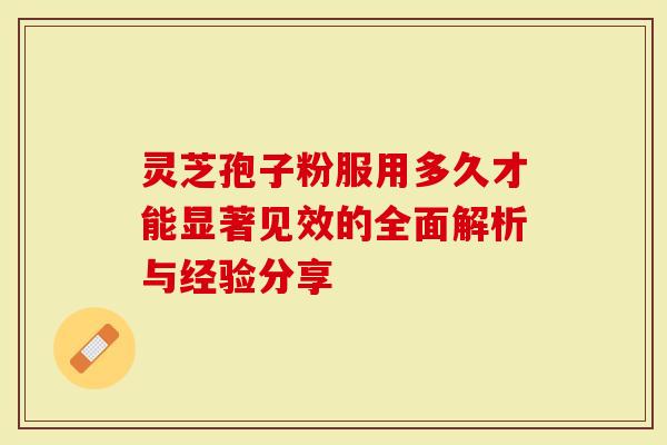 灵芝孢子粉服用多久才能显著见效的全面解析与经验分享