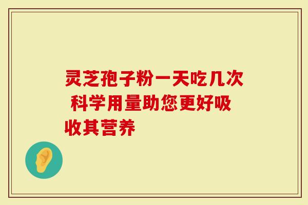 灵芝孢子粉一天吃几次 科学用量助您更好吸收其营养