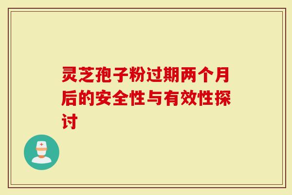 灵芝孢子粉过期两个月后的安全性与有效性探讨