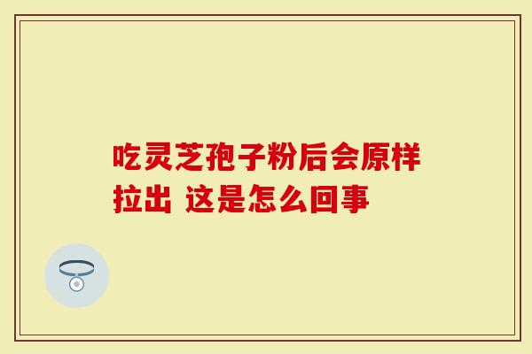 吃灵芝孢子粉后会原样拉出 这是怎么回事