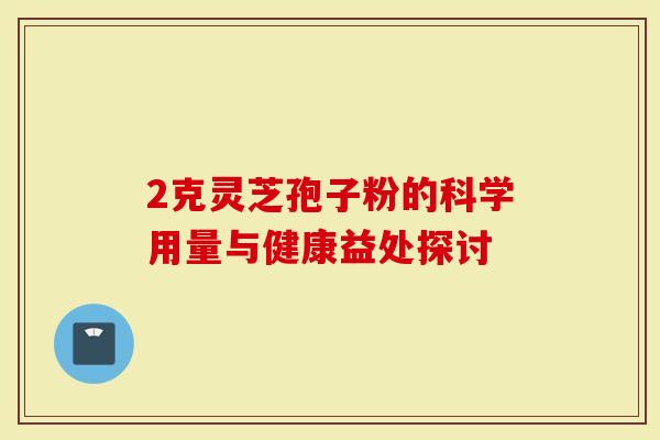 2克灵芝孢子粉的科学用量与健康益处探讨