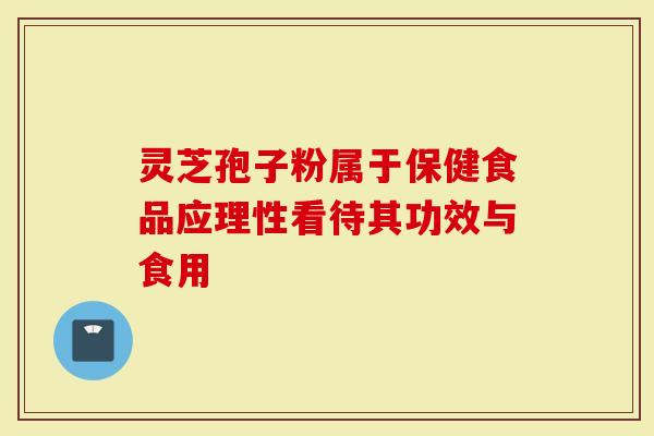 灵芝孢子粉属于保健食品应理性看待其功效与食用