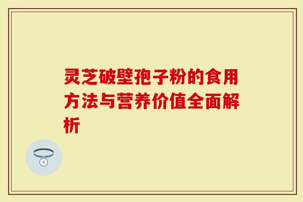 灵芝破壁孢子粉的食用方法与营养价值全面解析