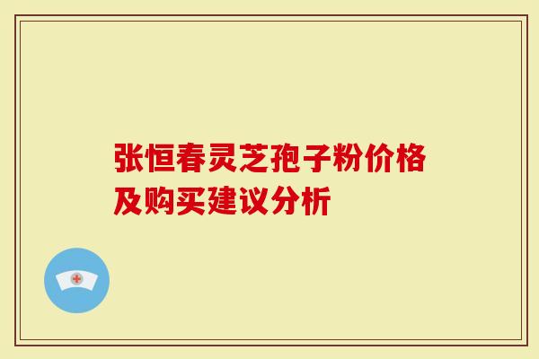 张恒春灵芝孢子粉价格及购买建议分析