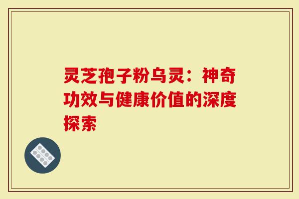 灵芝孢子粉乌灵：神奇功效与健康价值的深度探索