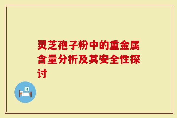 灵芝孢子粉中的重金属含量分析及其安全性探讨