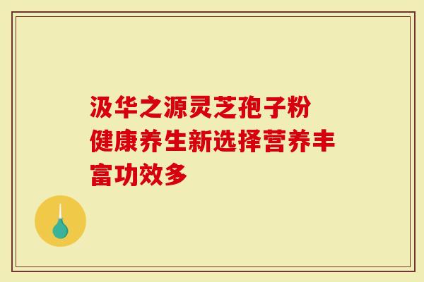 汲华之源灵芝孢子粉 健康养生新选择营养丰富功效多