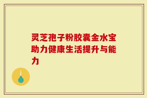 灵芝孢子粉胶囊金水宝助力健康生活提升与能力