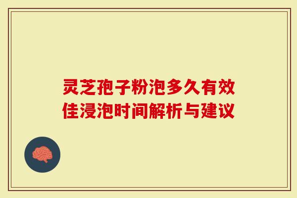 灵芝孢子粉泡多久有效佳浸泡时间解析与建议