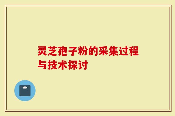 灵芝孢子粉的采集过程与技术探讨