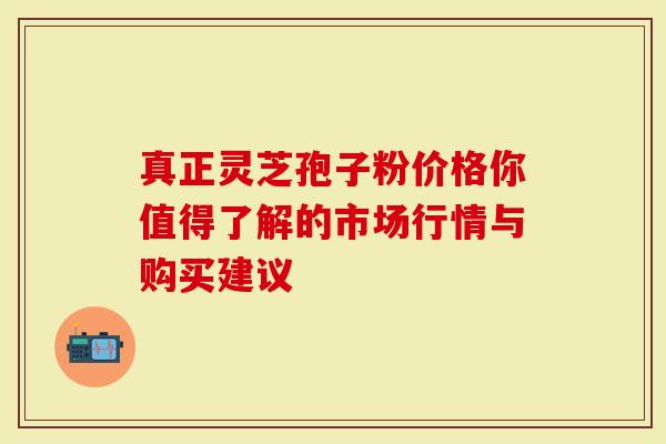 真正灵芝孢子粉价格你值得了解的市场行情与购买建议