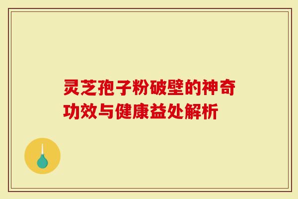 灵芝孢子粉破壁的神奇功效与健康益处解析