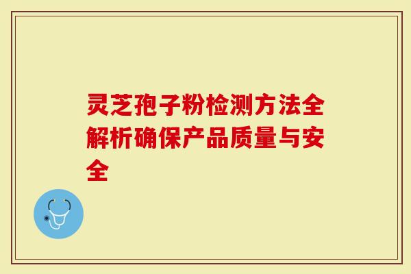 灵芝孢子粉检测方法全解析确保产品质量与安全