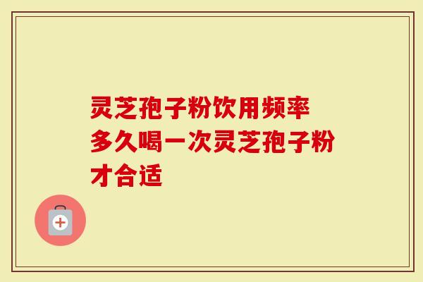 灵芝孢子粉饮用频率 多久喝一次灵芝孢子粉才合适