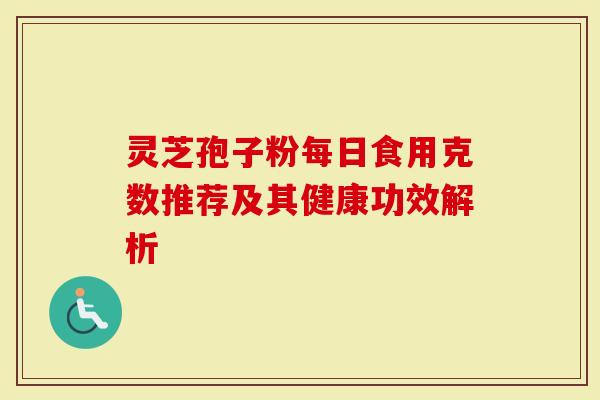 灵芝孢子粉每日食用克数推荐及其健康功效解析