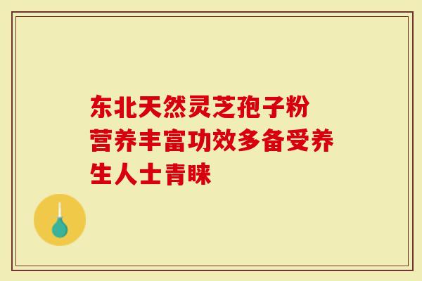 东北天然灵芝孢子粉 营养丰富功效多备受养生人士青睐