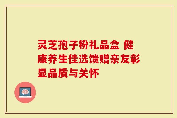 灵芝孢子粉礼品盒 健康养生佳选馈赠亲友彰显品质与关怀