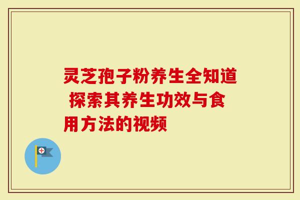 灵芝孢子粉养生全知道 探索其养生功效与食用方法的视频