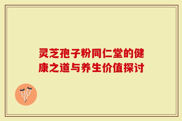 灵芝孢子粉同仁堂的健康之道与养生价值探讨