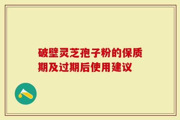 破壁灵芝孢子粉的保质期及过期后使用建议