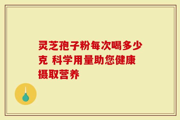 灵芝孢子粉每次喝多少克 科学用量助您健康摄取营养