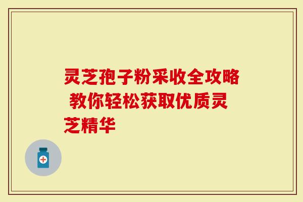 灵芝孢子粉采收全攻略 教你轻松获取优质灵芝精华