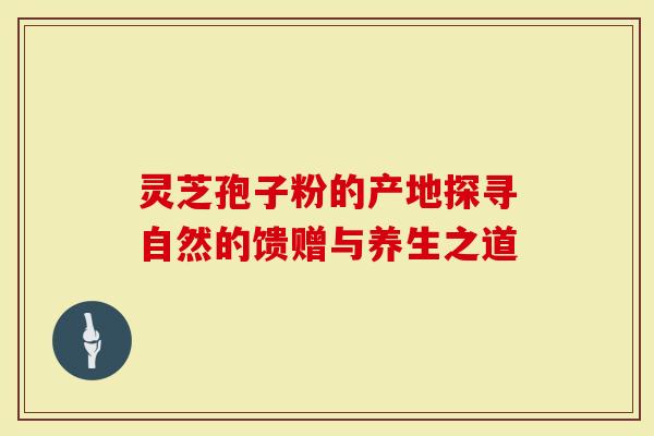 灵芝孢子粉的产地探寻自然的馈赠与养生之道