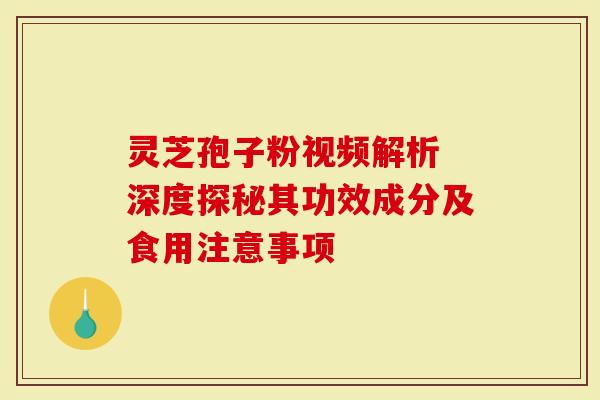 灵芝孢子粉视频解析 深度探秘其功效成分及食用注意事项