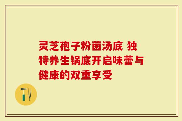 灵芝孢子粉菌汤底 独特养生锅底开启味蕾与健康的双重享受