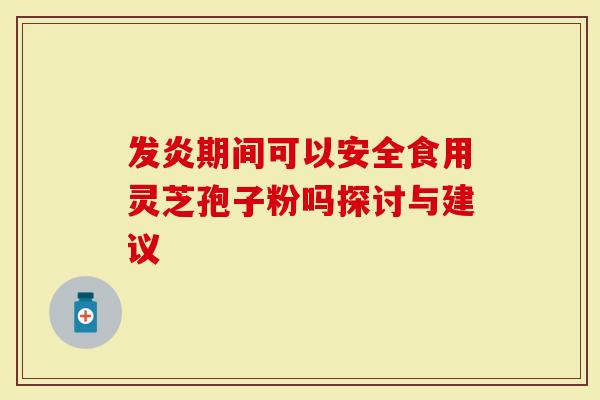 发炎期间可以安全食用灵芝孢子粉吗探讨与建议