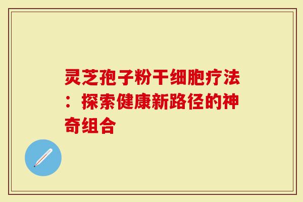 灵芝孢子粉干细胞疗法：探索健康新路径的神奇组合