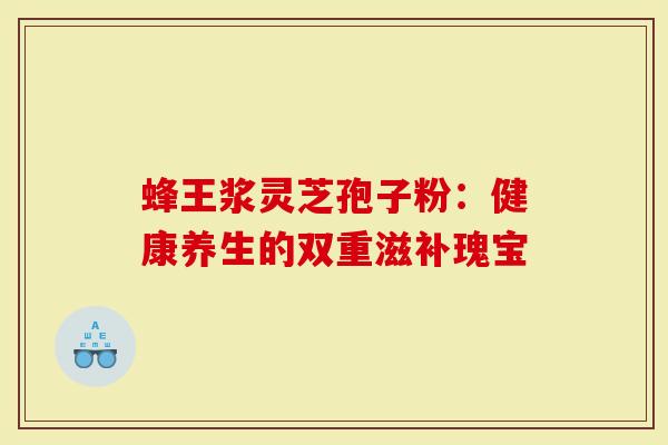 蜂王浆灵芝孢子粉：健康养生的双重滋补瑰宝