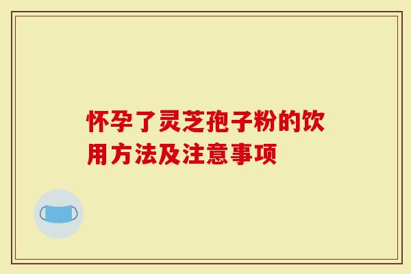 怀孕了灵芝孢子粉的饮用方法及注意事项