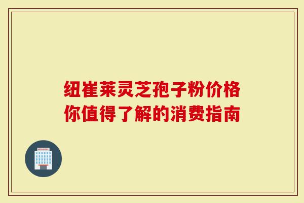 纽崔莱灵芝孢子粉价格你值得了解的消费指南