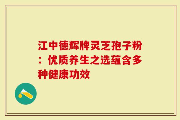 江中德辉牌灵芝孢子粉：优质养生之选蕴含多种健康功效