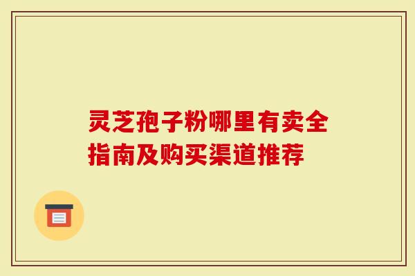 灵芝孢子粉哪里有卖全指南及购买渠道推荐