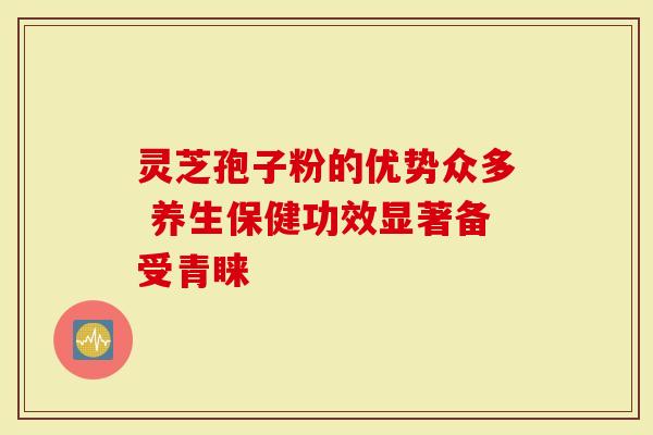 灵芝孢子粉的优势众多 养生保健功效显著备受青睐